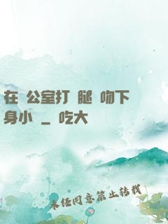在辦公室打開腿親吻下身小說