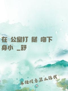 在辦公室打開腿親吻下身小說