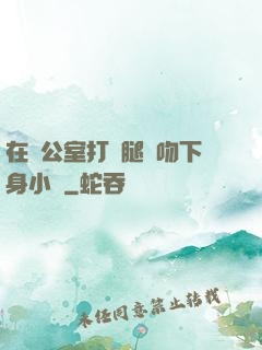 在辦公室打開腿親吻下身小說