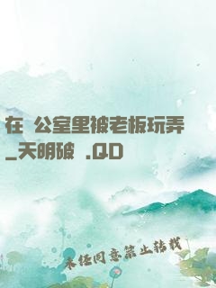 在辦公室里被老板玩弄