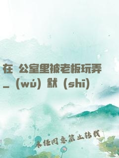 在辦公室里被老板玩弄