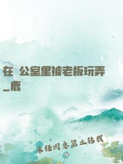在辦公室里被老板玩弄