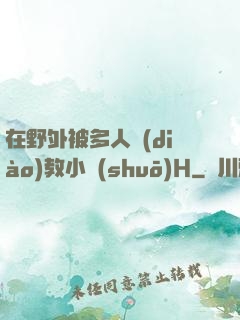 在野外被多人調(diào)教小說(shuō)H