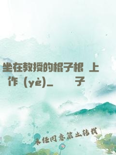 坐在教授的棍子根莖上寫作業(yè)