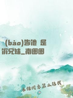 報(bào)告他倆是假兄妹