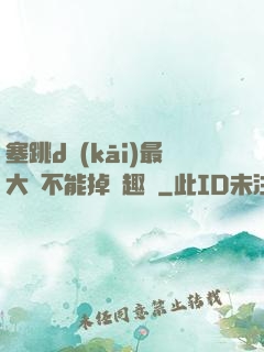 塞跳d開(kāi)最大擋不能掉筆趣閣