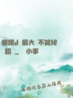 塞跳d開最大擋不能掉筆趣閣
