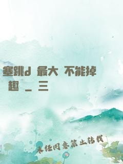 塞跳d開最大擋不能掉筆趣閣