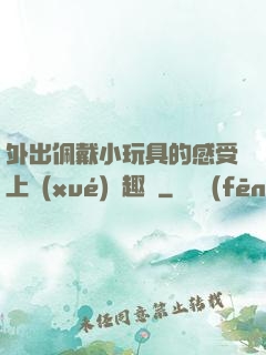 外出佩戴小玩具的感受上學(xué)筆趣閣
