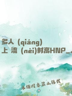 多人強(qiáng)上輪流內(nèi)射高HNP