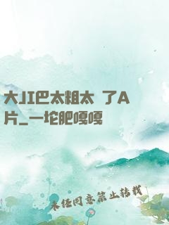 大JI巴太粗太長了A片