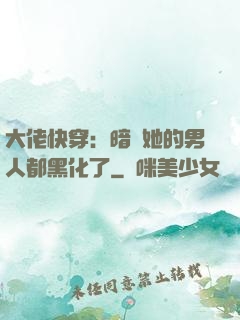 大佬快穿：暗戀她的男人都黑化了