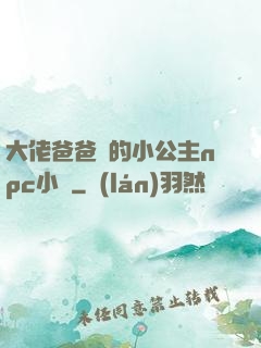 大佬爸爸們的小公主npc小說