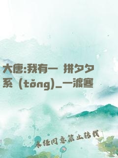 大唐:我有一個拼夕夕系統(tǒng)