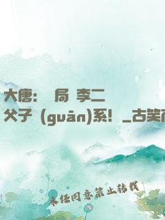 大唐：開局與李二斷絕父子關(guān)系！