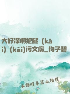 大好深啊把腿開(kāi)開(kāi)污文腐