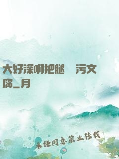 大好深啊把腿開開污文腐