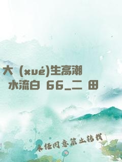 大學(xué)生高潮噴水流白漿66
