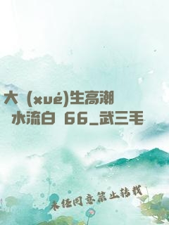 大學(xué)生高潮噴水流白漿66