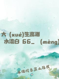 大學(xué)生高潮噴水流白漿66