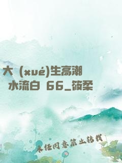 大學(xué)生高潮噴水流白漿66