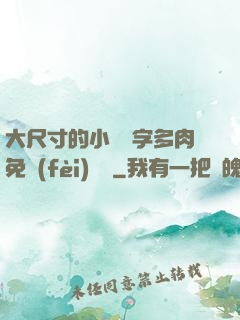 大尺寸的小黃說字多肉免費(fèi)閱讀