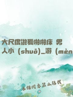 大尺度做爰啪啪床戲男人小說(shuō)