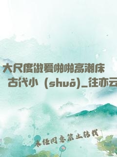大尺度做爰啪啪高潮床戲古代小說(shuō)