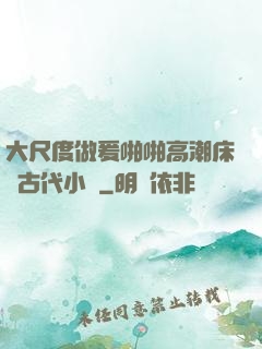 大尺度做爰啪啪高潮床戲古代小說