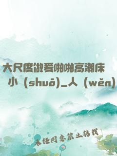 大尺度做爰啪啪高潮床戲小說(shuō)