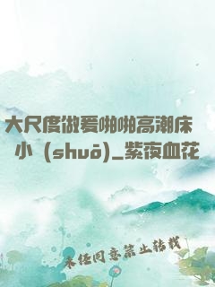 大尺度做爰啪啪高潮床戲小說(shuō)