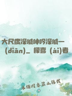 大尺度深喊呻吟深喊一點(diǎn)