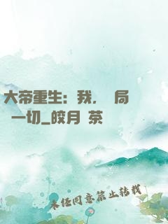 大帝重生：我，開局橫掃一切