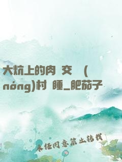 大炕上的肉體交換農(nóng)村亂睡