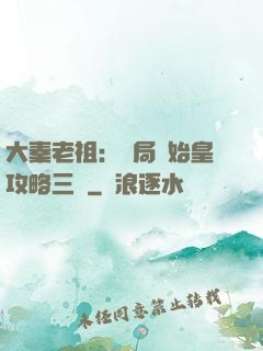 大秦老祖：開局讓始皇攻略三國