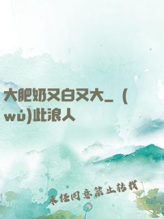 大肥奶又白又大