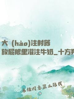 大號(hào)注射器放屁眼里灌注牛奶