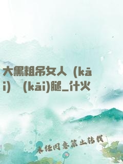 大黑粗吊女人開(kāi)張開(kāi)腿