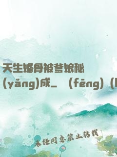 天生媚骨被爹娘秘藥養(yǎng)成