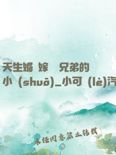 天生媚體嫁給幾兄弟的小說(shuō)