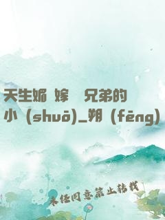 天生媚體嫁給幾兄弟的小說(shuō)