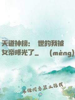 天道神榜：隱世的我被女帝曝光了
