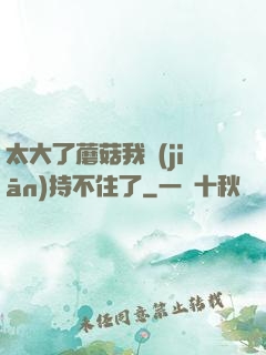 太大了蘑菇我堅(jiān)持不住了