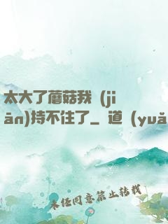 太大了蘑菇我堅(jiān)持不住了