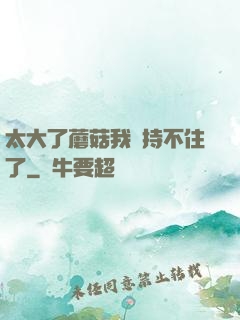 太大了蘑菇我堅持不住了