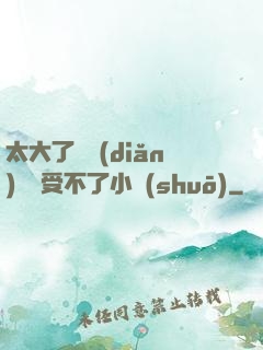 太大了輕點(diǎn)嫲嫲受不了小說(shuō)
