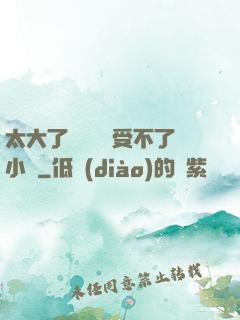 太大了輕點嫲嫲受不了小說
