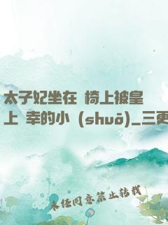 太子妃坐在龍椅上被皇上寵幸的小說(shuō)