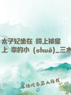 太子妃坐在龍椅上被皇上寵幸的小說(shuō)
