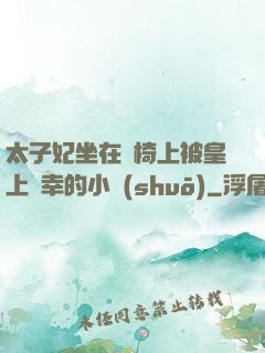 太子妃坐在龍椅上被皇上寵幸的小說(shuō)